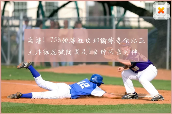 离谱！75%控球狂攻却输球哥伦比亚主帅彻底破防国足1分钟闪击封神