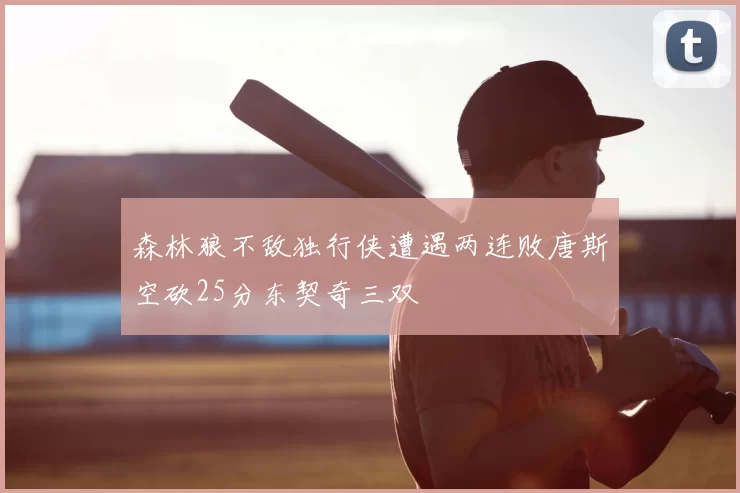 森林狼不敌独行侠遭遇两连败唐斯空砍25分东契奇三双