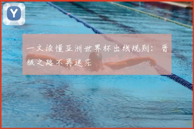 一文读懂亚洲世界杯出线规则：晋级之路不再迷茫