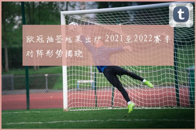 欧冠抽签结果出炉 2021至2022赛季对阵形势揭晓