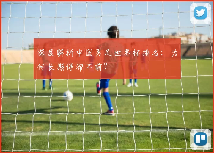 深度解析中国男足世界杯排名：为何长期停滞不前？