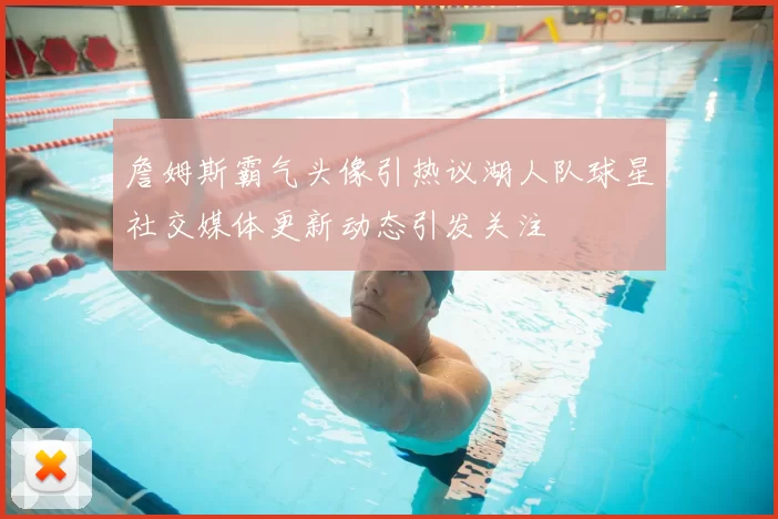 詹姆斯霸气头像引热议湖人队球星社交媒体更新动态引发关注