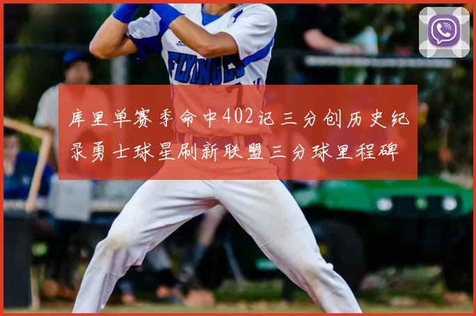 库里单赛季命中402记三分创历史纪录勇士球星刷新联盟三分球里程碑