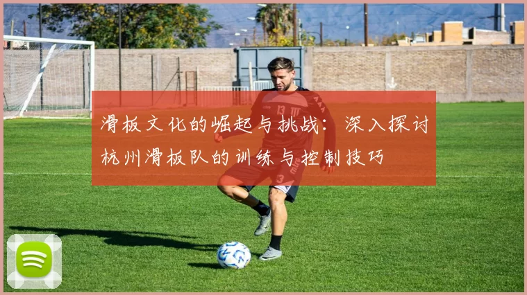 滑板文化的崛起与挑战：深入探讨杭州滑板队的训练与控制技巧