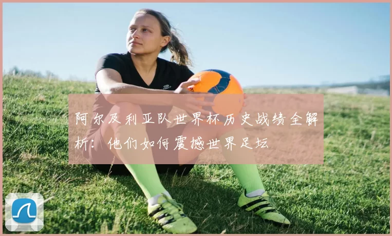 阿尔及利亚队世界杯历史战绩全解析：他们如何震撼世界足坛