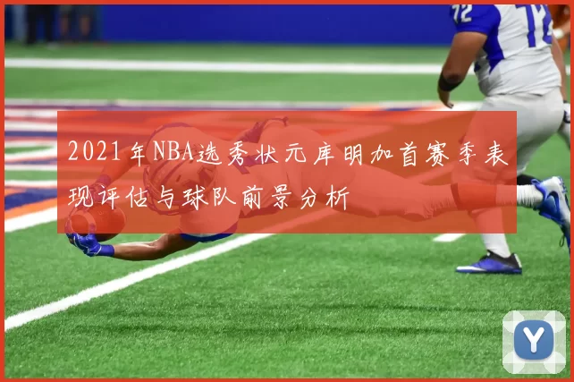 2021年NBA选秀状元库明加首赛季表现评估与球队前景分析