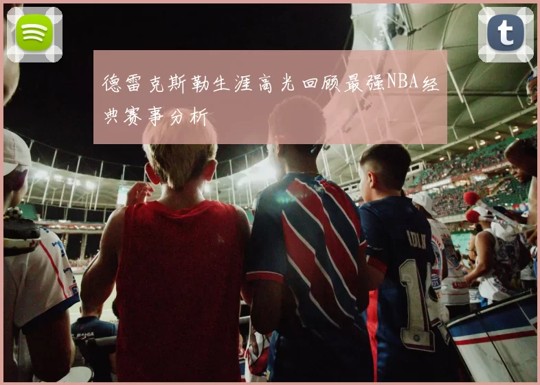 德雷克斯勒生涯高光回顾最强NBA经典赛事分析