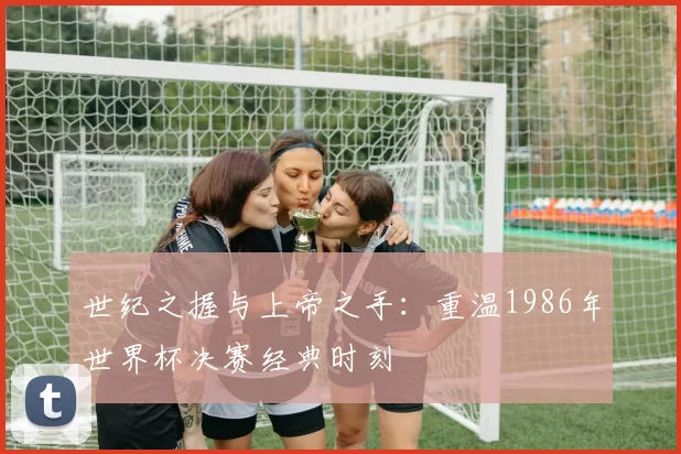 世纪之握与上帝之手：重温1986年世界杯决赛经典时刻