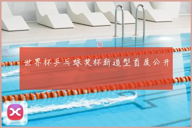 世界杯乒乓球奖杯新造型首度公开