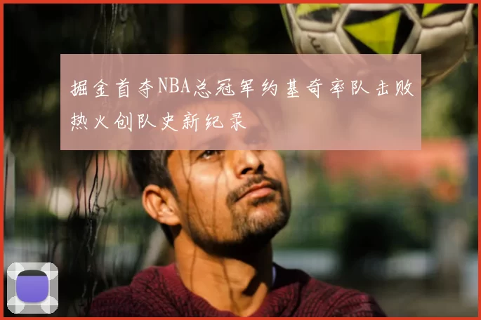 掘金首夺NBA总冠军约基奇率队击败热火创队史新纪录