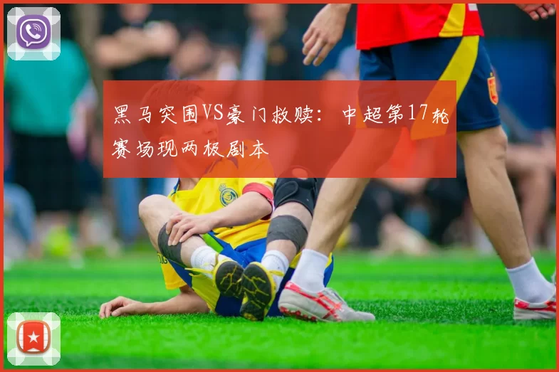 黑马突围VS豪门救赎：中超第17轮赛场现两极剧本