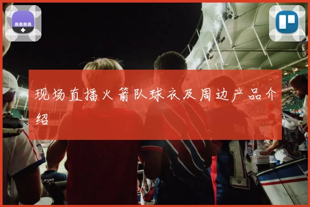 现场直播火箭队球衣及周边产品介绍