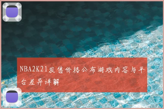 NBA2K21发售价格公布游戏内容与平台差异详解