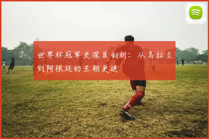 世界杯冠军史深度剖析:从乌拉圭到阿根廷的王朝更迭