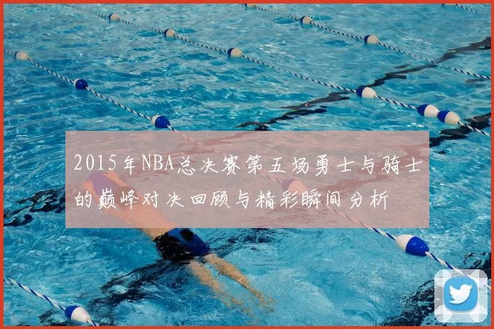 2015年NBA总决赛第五场勇士与骑士的巅峰对决回顾与精彩瞬间分析