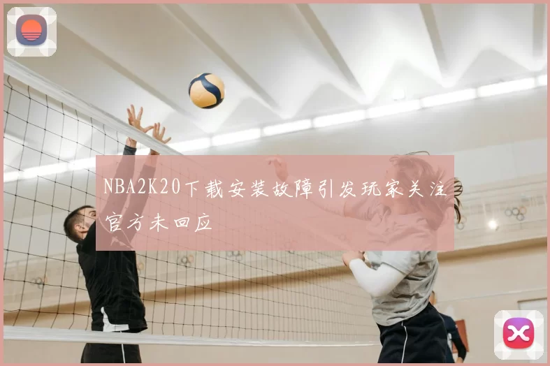 NBA2K20下载安装故障引发玩家关注官方未回应