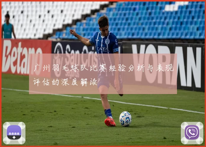 广州羽毛球队比赛经验分析与表现评估的深度解读