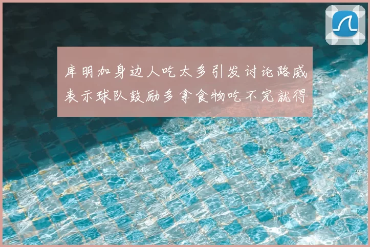 库明加身边人吃太多引发讨论路威表示球队鼓励多拿食物吃不完就得扔掉