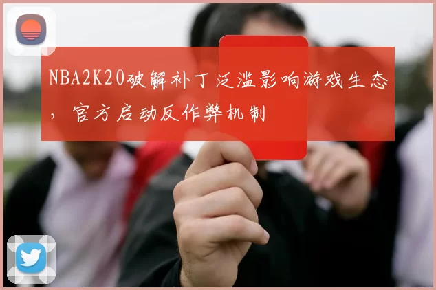 NBA2K20破解补丁泛滥影响游戏生态，官方启动反作弊机制