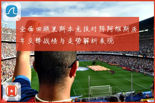 全面回顾里斯本竞技对阵阿维斯历年交锋战绩与走势解析表现