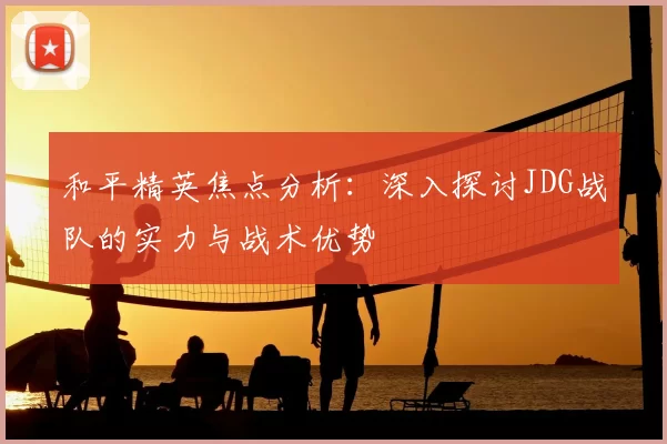 和平精英焦点分析：深入探讨JDG战队的实力与战术优势