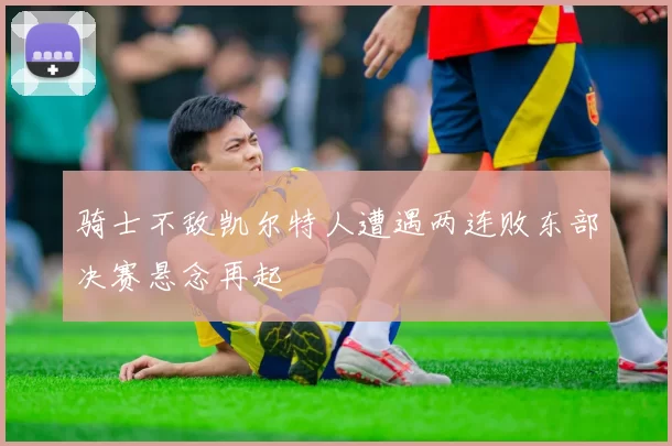 骑士不敌凯尔特人遭遇两连败东部决赛悬念再起