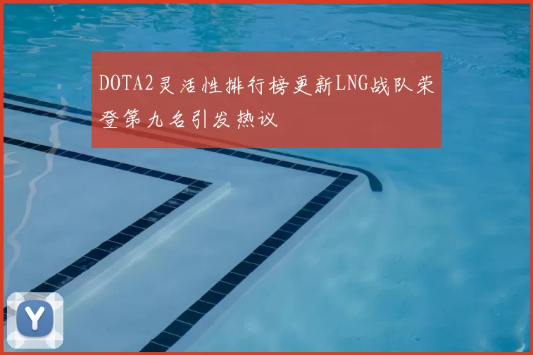 DOTA2灵活性排行榜更新LNG战队荣登第九名引发热议