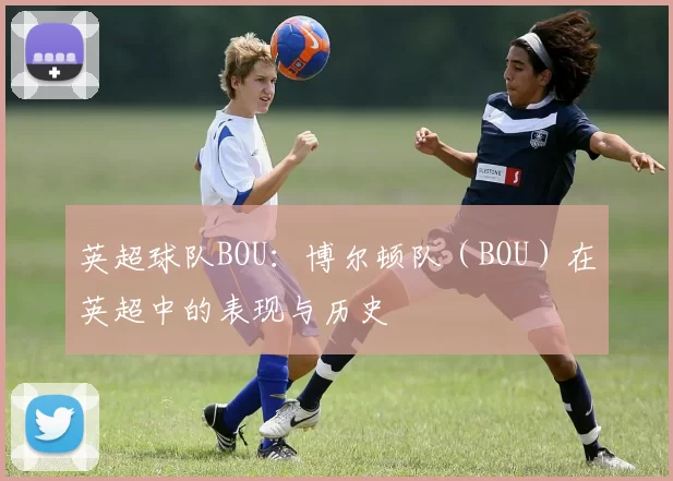 英超球队BOU:博尔顿队(BOU)在英超中的表现与历史