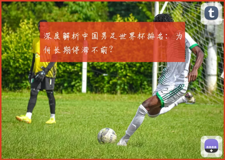 深度解析中国男足世界杯排名：为何长期停滞不前？