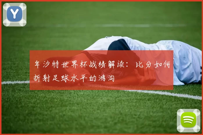年沙特世界杯战绩解读:比分如何折射足球水平的鸿沟