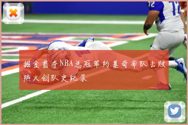 掘金首夺NBA总冠军约基奇率队击败热火创队史纪录