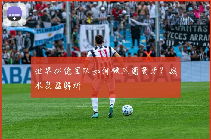 世界杯德国队如何碾压葡萄牙?战术复盘解析