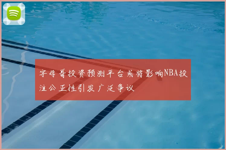 字母哥投资预测平台或将影响NBA投注公正性引发广泛争议