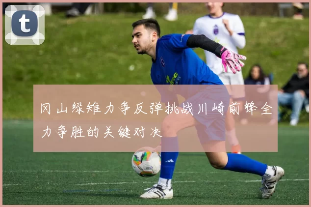 冈山绿雉力争反弹挑战川崎前锋全力争胜的关键对决