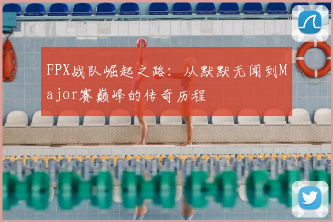 FPX战队崛起之路：从默默无闻到Major赛巅峰的传奇历程