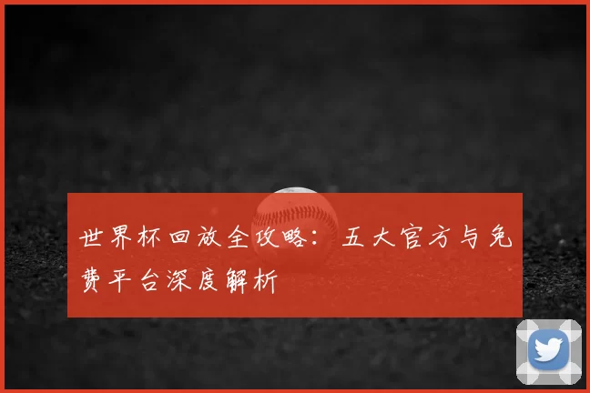 世界杯回放全攻略：五大官方与免费平台深度解析