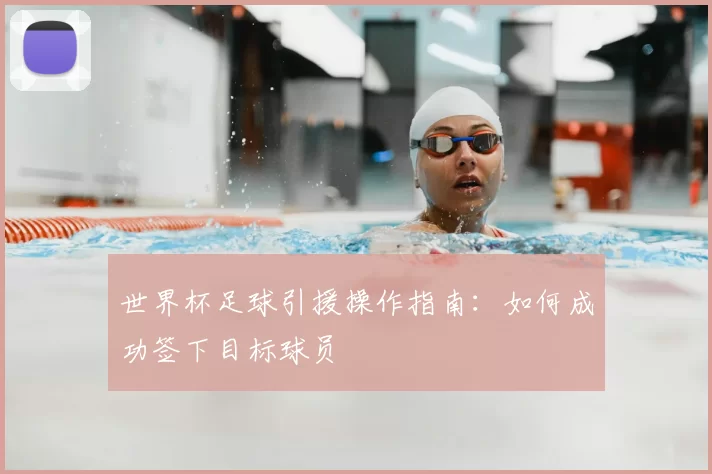 世界杯足球引援操作指南：如何成功签下目标球员