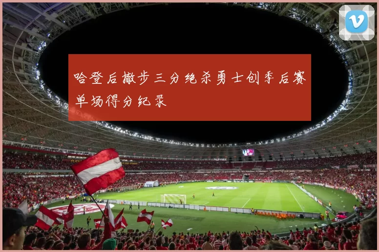 哈登后撤步三分绝杀勇士创季后赛单场得分纪录