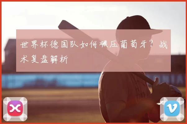 世界杯德国队如何碾压葡萄牙？战术复盘解析