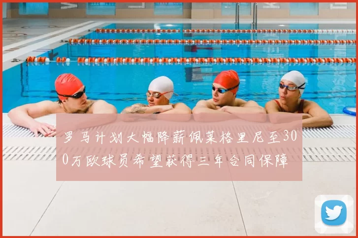 罗马计划大幅降薪佩莱格里尼至300万欧球员希望获得三年合同保障