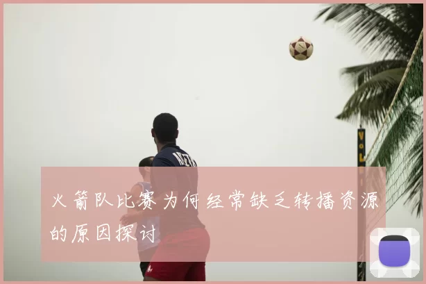 火箭队比赛为何经常缺乏转播资源的原因探讨