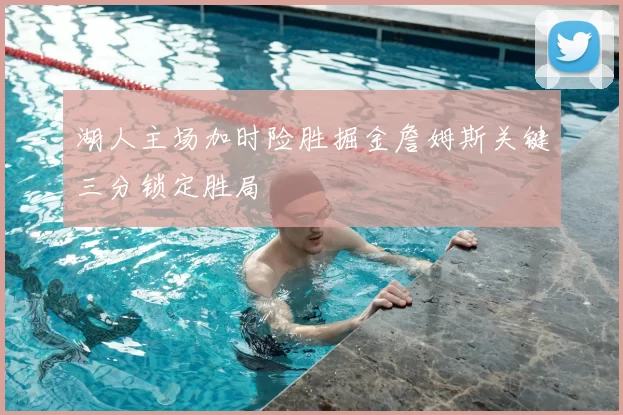 湖人主场加时险胜掘金詹姆斯关键三分锁定胜局