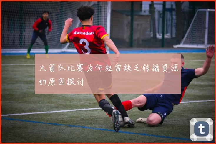 火箭队比赛为何经常缺乏转播资源的原因探讨