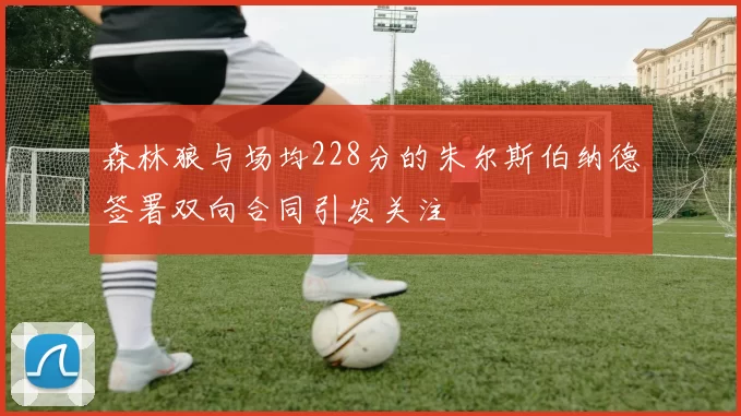 森林狼与场均228分的朱尔斯伯纳德签署双向合同引发关注
