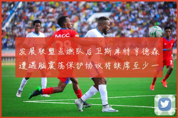 发展联盟点燃队后卫斯库特亨德森遭遇脑震荡保护协议将缺席至少一周