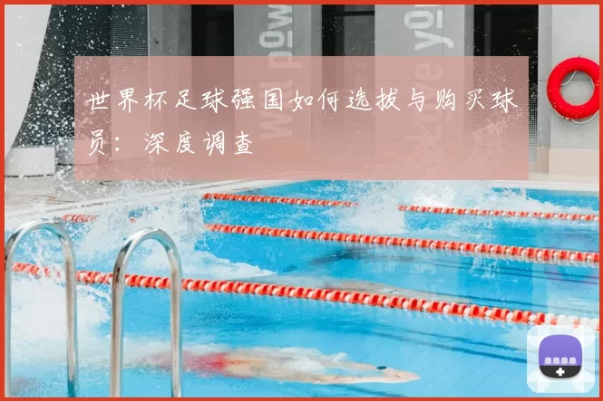 世界杯足球强国如何选拔与购买球员：深度调查
