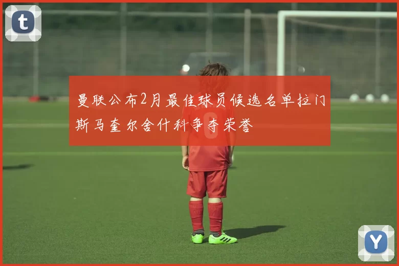 曼联公布2月最佳球员候选名单拉门斯马奎尔舍什科争夺荣誉