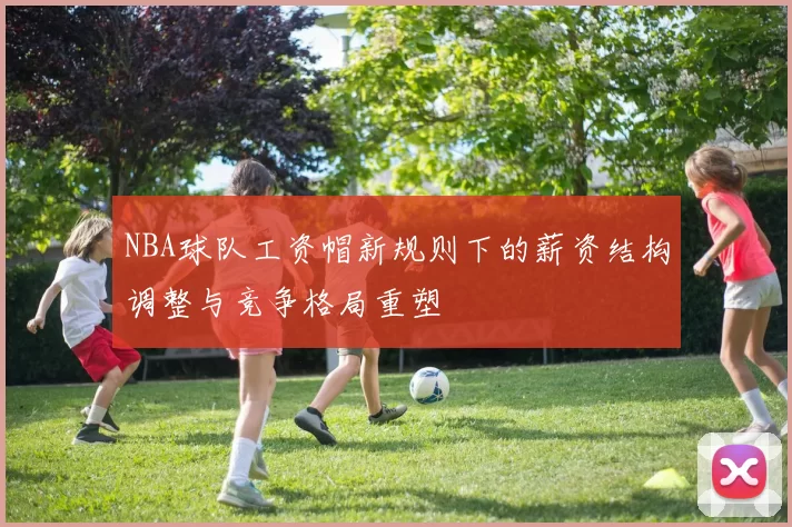 NBA球队工资帽新规则下的薪资结构调整与竞争格局重塑