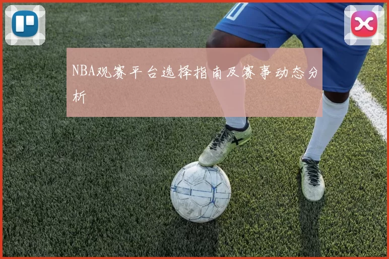 NBA观赛平台选择指南及赛事动态分析