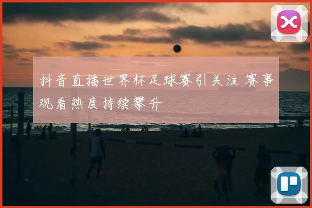 抖音直播世界杯足球赛引关注 赛事观看热度持续攀升
